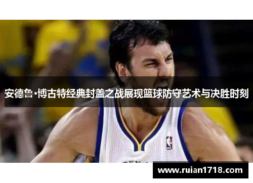 安德鲁·博古特经典封盖之战展现篮球防守艺术与决胜时刻