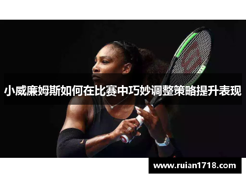 小威廉姆斯如何在比赛中巧妙调整策略提升表现