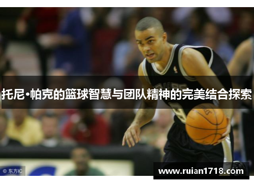 托尼·帕克的篮球智慧与团队精神的完美结合探索