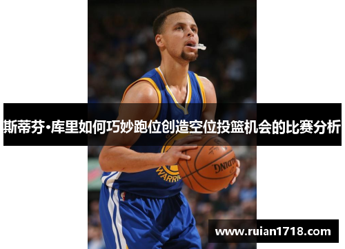 斯蒂芬·库里如何巧妙跑位创造空位投篮机会的比赛分析