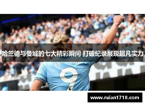 哈兰德与曼城的七大精彩瞬间 打破纪录展现超凡实力
