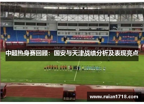 中超热身赛回顾：国安与天津战绩分析及表现亮点