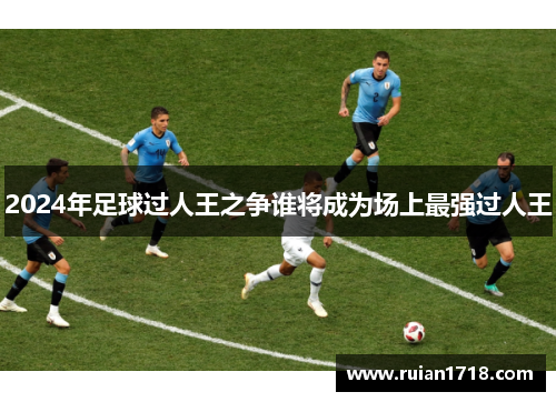 2024年足球过人王之争谁将成为场上最强过人王