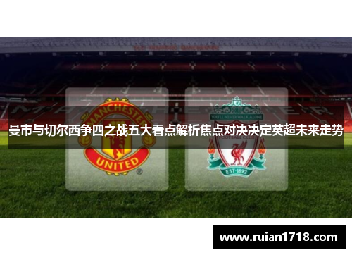曼市与切尔西争四之战五大看点解析焦点对决决定英超未来走势