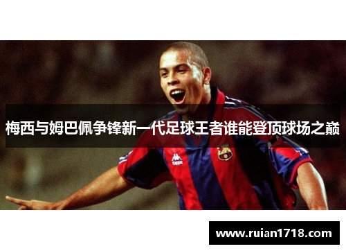 梅西与姆巴佩争锋新一代足球王者谁能登顶球场之巅
