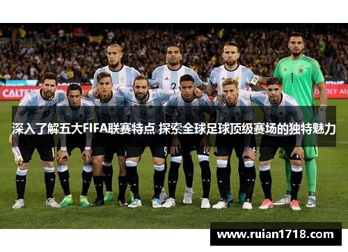 深入了解五大FIFA联赛特点 探索全球足球顶级赛场的独特魅力