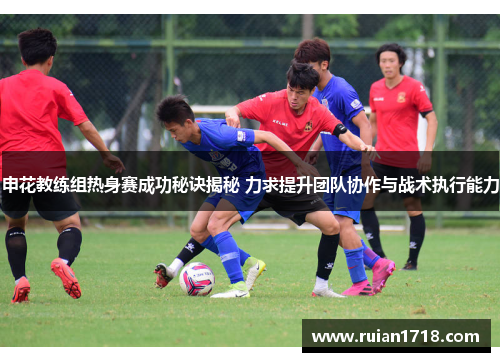 申花教练组热身赛成功秘诀揭秘 力求提升团队协作与战术执行能力