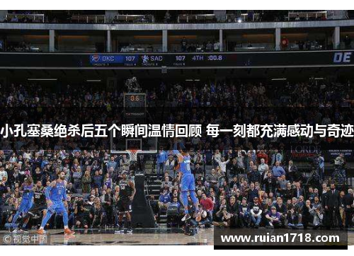 小孔塞桑绝杀后五个瞬间温情回顾 每一刻都充满感动与奇迹