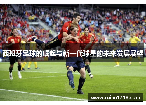 西班牙足球的崛起与新一代球星的未来发展展望