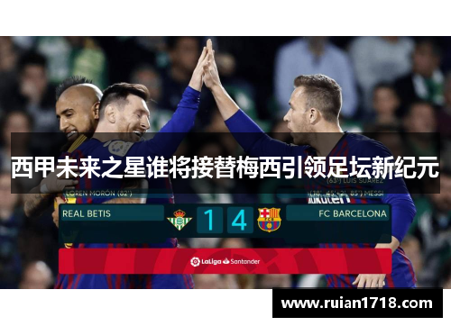 西甲未来之星谁将接替梅西引领足坛新纪元