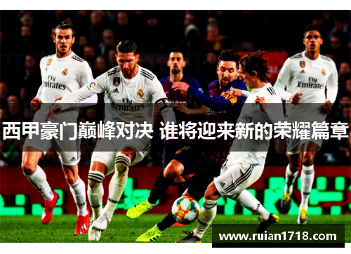 西甲豪门巅峰对决 谁将迎来新的荣耀篇章 西甲豪门巅峰对决 谁将迎来新的荣耀篇章