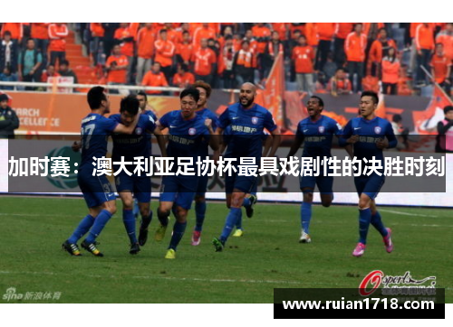 加时赛：澳大利亚足协杯最具戏剧性的决胜时刻