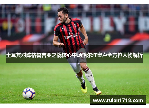 土耳其对阵格鲁吉亚之战核心中场恰尔汗奥卢全方位人物解析 土耳其对阵格鲁吉亚之战核心中场恰尔汗奥卢全方位人物解析