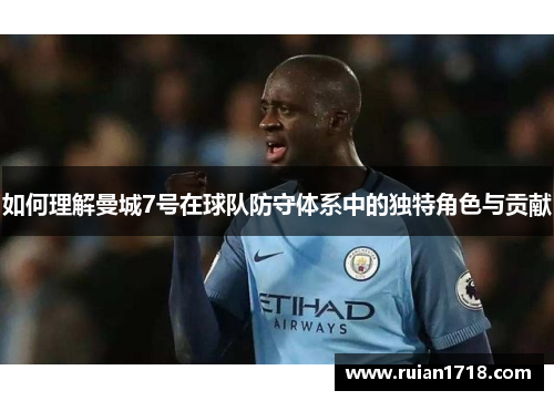 如何理解曼城7号在球队防守体系中的独特角色与贡献 如何理解曼城7号在球队防守体系中的独特角色与贡献