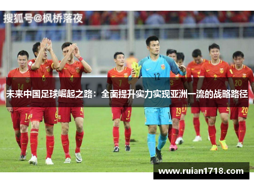 未来中国足球崛起之路：全面提升实力实现亚洲一流的战略路径