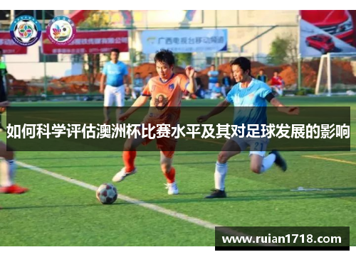 如何科学评估澳洲杯比赛水平及其对足球发展的影响 如何科学评估澳洲杯比赛水平及其对足球发展的影响