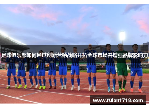 足球俱乐部如何通过创新营销战略开拓全球市场并增强品牌影响力