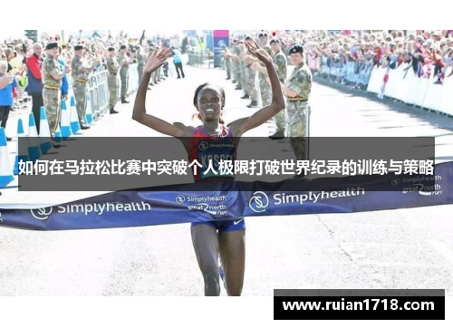 如何在马拉松比赛中突破个人极限打破世界纪录的训练与策略