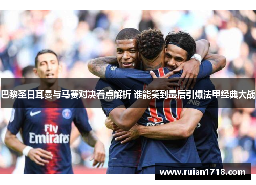 巴黎圣日耳曼与马赛对决看点解析 谁能笑到最后引爆法甲经典大战