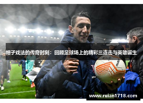 帽子戏法的传奇时刻:回顾足球场上的精彩三连击与英雄诞生 帽子戏法的传奇时刻:回顾足球场上的精彩三连击与英雄诞生