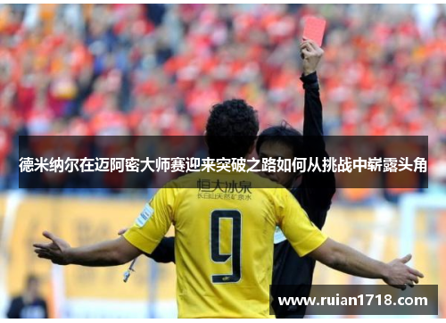 德米纳尔在迈阿密大师赛迎来突破之路如何从挑战中崭露头角 德米纳尔在迈阿密大师赛迎来突破之路如何从挑战中崭露头角