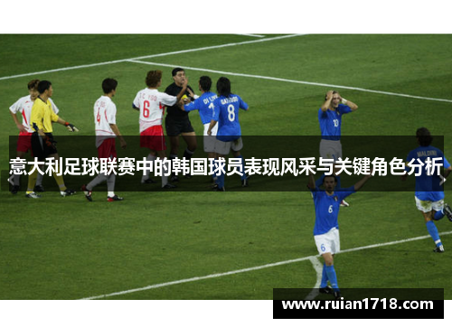 意大利足球联赛中的韩国球员表现风采与关键角色分析 意大利足球联赛中的韩国球员表现风采与关键角色分析