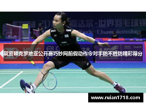 戴资颖克罗地亚公开赛巧妙网前假动作令对手防不胜防精彩得分 戴资颖克罗地亚公开赛巧妙网前假动作令对手防不胜防精彩得分