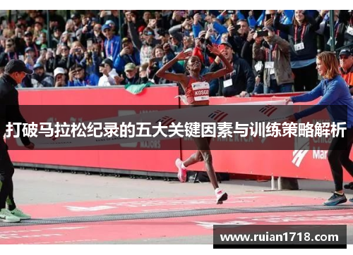 打破马拉松纪录的五大关键因素与训练策略解析 打破马拉松纪录的五大关键因素与训练策略解析