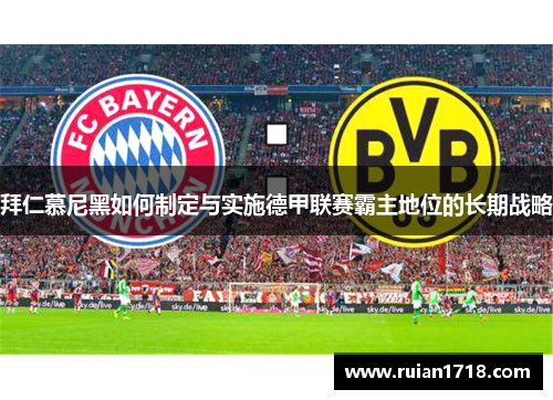 拜仁慕尼黑如何制定与实施德甲联赛霸主地位的长期战略 拜仁慕尼黑如何制定与实施德甲联赛霸主地位的长期战略