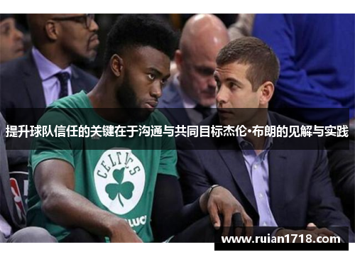 提升球队信任的关键在于沟通与共同目标杰伦·布朗的见解与实践 提升球队信任的关键在于沟通与共同目标杰伦·布朗的见解与实践