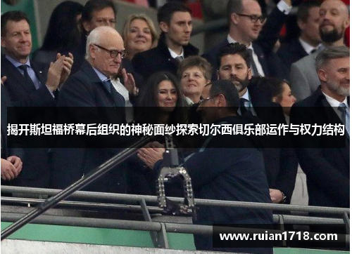 揭开斯坦福桥幕后组织的神秘面纱探索切尔西俱乐部运作与权力结构 揭开斯坦福桥幕后组织的神秘面纱探索切尔西俱乐部运作与权力结构