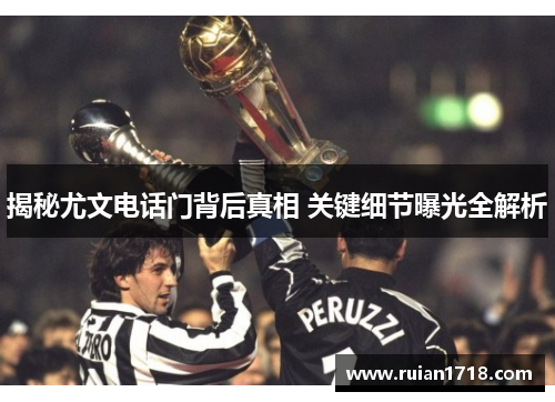 揭秘尤文电话门背后真相 关键细节曝光全解析