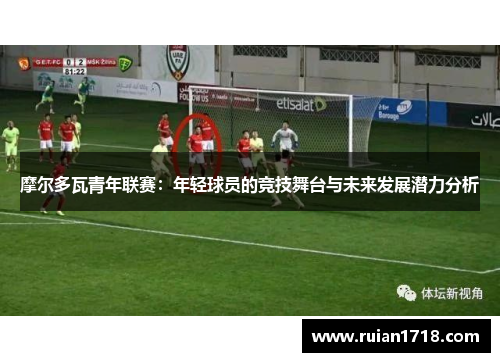 摩尔多瓦青年联赛:年轻球员的竞技舞台与未来发展潜力分析 摩尔多瓦青年联赛:年轻球员的竞技舞台与未来发展潜力分析