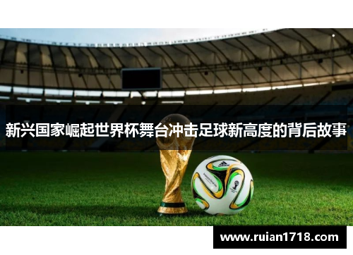 新兴国家崛起世界杯舞台冲击足球新高度的背后故事