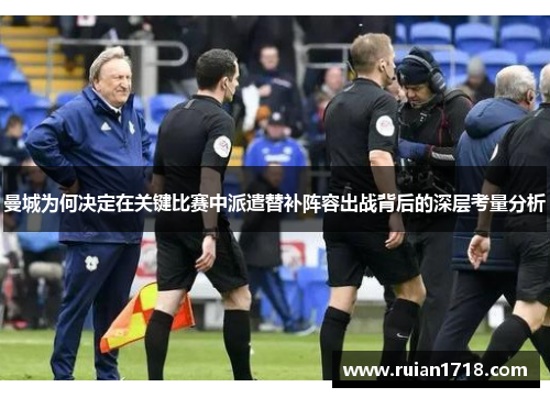 曼城为何决定在关键比赛中派遣替补阵容出战背后的深层考量分析