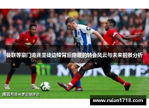 曼联等豪门追逐圣徒边锋背后隐藏的转会风云与未来前景分析