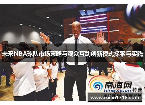 未来NBA球队市场策略与观众互动创新模式探索与实践