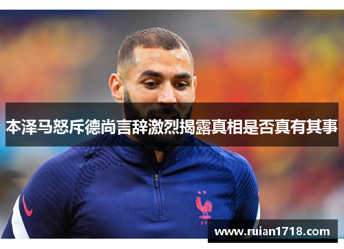 本泽马怒斥德尚言辞激烈揭露真相是否真有其事