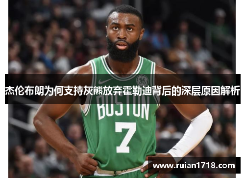 杰伦布朗为何支持灰熊放弃霍勒迪背后的深层原因解析 杰伦布朗为何支持灰熊放弃霍勒迪背后的深层原因解析