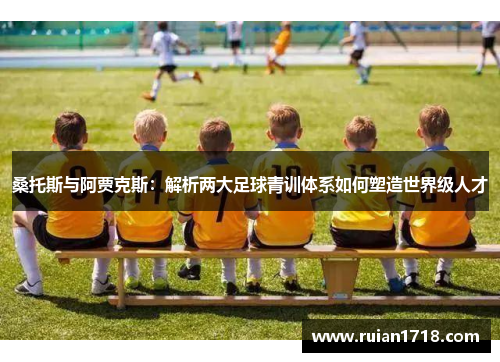 桑托斯与阿贾克斯:解析两大足球青训体系如何塑造世界级人才 桑托斯与阿贾克斯:解析两大足球青训体系如何塑造世界级人才