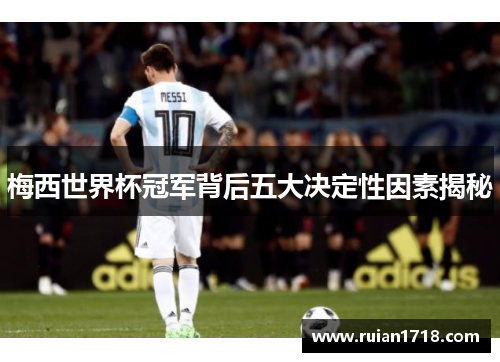 梅西世界杯冠军背后五大决定性因素揭秘