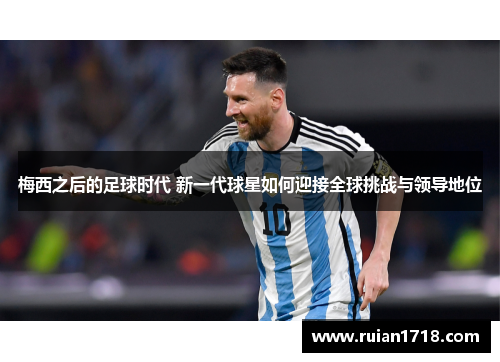 梅西之后的足球时代 新一代球星如何迎接全球挑战与领导地位