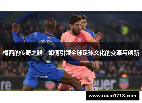 梅西的传奇之路：如何引领全球足球文化的变革与创新