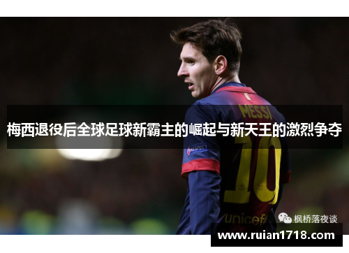 梅西退役后全球足球新霸主的崛起与新天王的激烈争夺